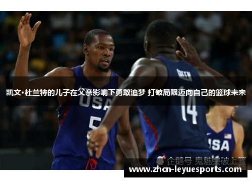 凯文·杜兰特的儿子在父亲影响下勇敢追梦 打破局限迈向自己的篮球未来 凯文·杜兰特的儿子在父亲影响下勇敢追梦 打破局限迈向自己的篮球未来