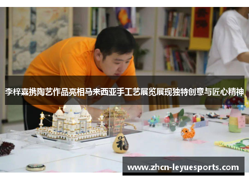 李梓嘉携陶艺作品亮相马来西亚手工艺展览展现独特创意与匠心精神 李梓嘉携陶艺作品亮相马来西亚手工艺展览展现独特创意与匠心精神