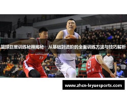 篮球巨星训练秘籍揭秘:从基础到进阶的全面训练方法与技巧解析 篮球巨星训练秘籍揭秘:从基础到进阶的全面训练方法与技巧解析