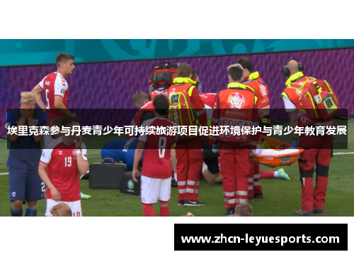 埃里克森参与丹麦青少年可持续旅游项目促进环境保护与青少年教育发展 埃里克森参与丹麦青少年可持续旅游项目促进环境保护与青少年教育发展