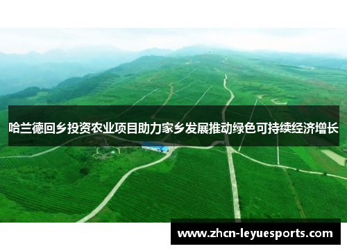 哈兰德回乡投资农业项目助力家乡发展推动绿色可持续经济增长 哈兰德回乡投资农业项目助力家乡发展推动绿色可持续经济增长