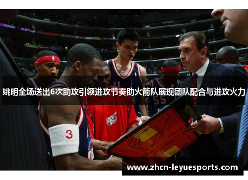 姚明全场送出6次助攻引领进攻节奏助火箭队展现团队配合与进攻火力 姚明全场送出6次助攻引领进攻节奏助火箭队展现团队配合与进攻火力