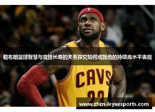 勒布朗篮球智慧与竞技长寿的关系探究如何成就他的持续高水平表现 勒布朗篮球智慧与竞技长寿的关系探究如何成就他的持续高水平表现