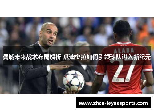 曼城未来战术布局解析 瓜迪奥拉如何引领球队进入新纪元