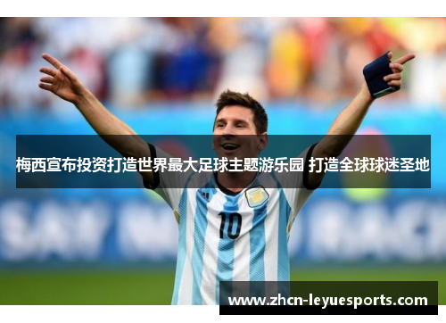 梅西宣布投资打造世界最大足球主题游乐园 打造全球球迷圣地 梅西宣布投资打造世界最大足球主题游乐园 打造全球球迷圣地