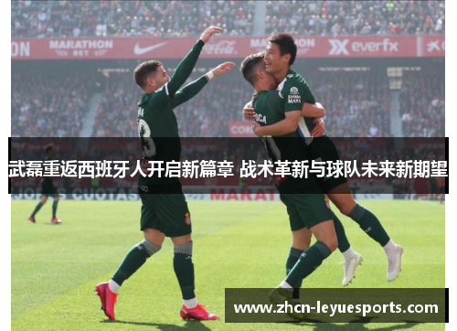 武磊重返西班牙人开启新篇章 战术革新与球队未来新期望