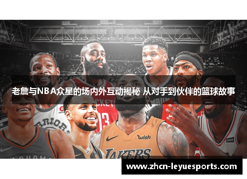 老詹与NBA众星的场内外互动揭秘 从对手到伙伴的篮球故事 老詹与NBA众星的场内外互动揭秘 从对手到伙伴的篮球故事
