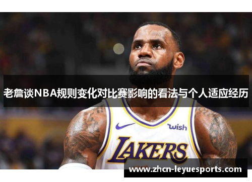 老詹谈NBA规则变化对比赛影响的看法与个人适应经历 老詹谈NBA规则变化对比赛影响的看法与个人适应经历