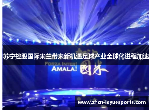 苏宁控股国际米兰带来新机遇足球产业全球化进程加速 苏宁控股国际米兰带来新机遇足球产业全球化进程加速