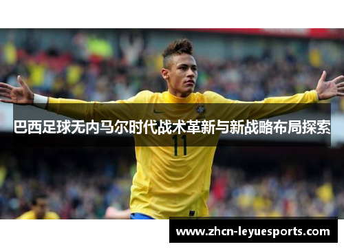 巴西足球无内马尔时代战术革新与新战略布局探索 巴西足球无内马尔时代战术革新与新战略布局探索