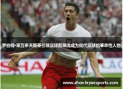 罗伯特·莱万多夫斯基引领足球新潮流成为现代足球的革命性人物 罗伯特·莱万多夫斯基引领足球新潮流成为现代足球的革命性人物