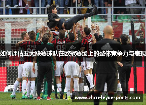 如何评估五大联赛球队在欧冠赛场上的整体竞争力与表现 如何评估五大联赛球队在欧冠赛场上的整体竞争力与表现