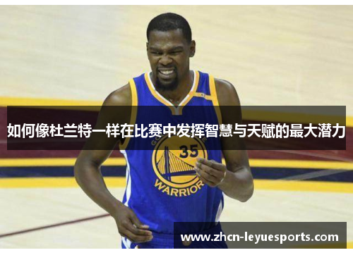 如何像杜兰特一样在比赛中发挥智慧与天赋的最大潜力 如何像杜兰特一样在比赛中发挥智慧与天赋的最大潜力