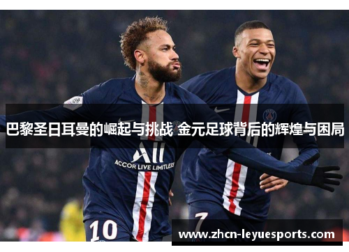 巴黎圣日耳曼的崛起与挑战 金元足球背后的辉煌与困局 巴黎圣日耳曼的崛起与挑战 金元足球背后的辉煌与困局
