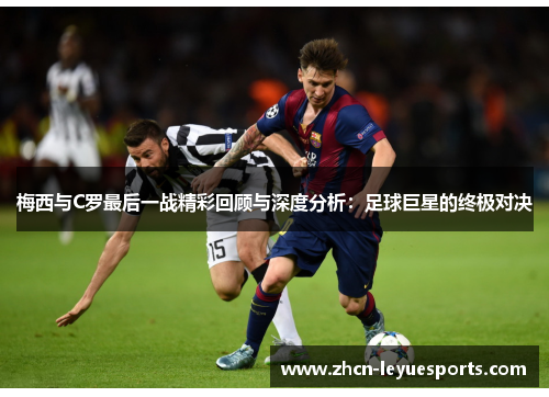 梅西与C罗最后一战精彩回顾与深度分析:足球巨星的终极对决 梅西与C罗最后一战精彩回顾与深度分析:足球巨星的终极对决