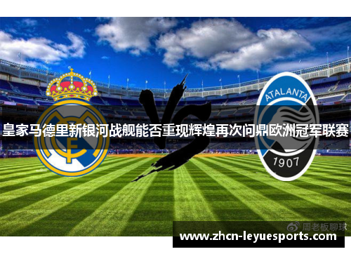 皇家马德里新银河战舰能否重现辉煌再次问鼎欧洲冠军联赛 皇家马德里新银河战舰能否重现辉煌再次问鼎欧洲冠军联赛