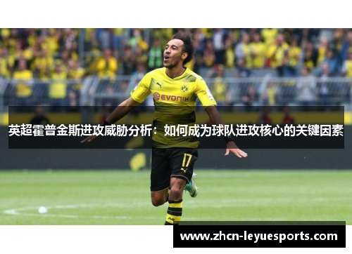 英超霍普金斯进攻威胁分析:如何成为球队进攻核心的关键因素 英超霍普金斯进攻威胁分析:如何成为球队进攻核心的关键因素