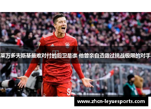 莱万多夫斯基最难对付的后卫是谁 他曾亲自透露过挑战极限的对手