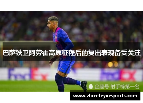 巴萨铁卫阿劳霍高原征程后的复出表现备受关注 巴萨铁卫阿劳霍高原征程后的复出表现备受关注