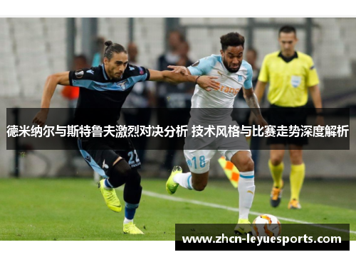 德米纳尔与斯特鲁夫激烈对决分析 技术风格与比赛走势深度解析 德米纳尔与斯特鲁夫激烈对决分析 技术风格与比赛走势深度解析