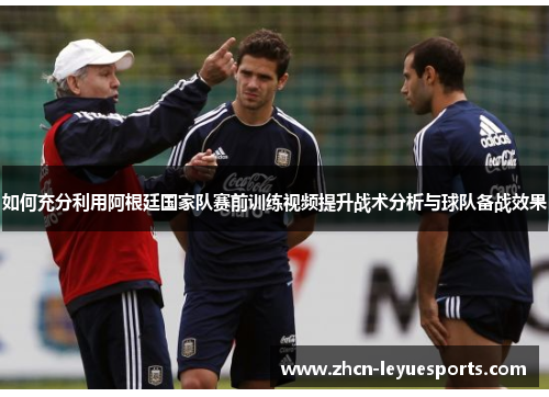 如何充分利用阿根廷国家队赛前训练视频提升战术分析与球队备战效果 如何充分利用阿根廷国家队赛前训练视频提升战术分析与球队备战效果