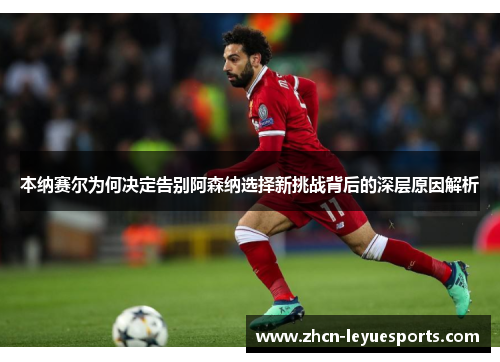 本纳赛尔为何决定告别阿森纳选择新挑战背后的深层原因解析 本纳赛尔为何决定告别阿森纳选择新挑战背后的深层原因解析