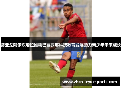 蒂亚戈阿尔坎塔拉推动巴塞罗那科技教育发展助力青少年未来成长 蒂亚戈阿尔坎塔拉推动巴塞罗那科技教育发展助力青少年未来成长