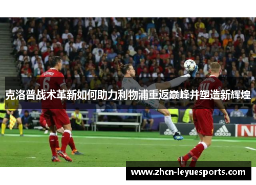 克洛普战术革新如何助力利物浦重返巅峰并塑造新辉煌