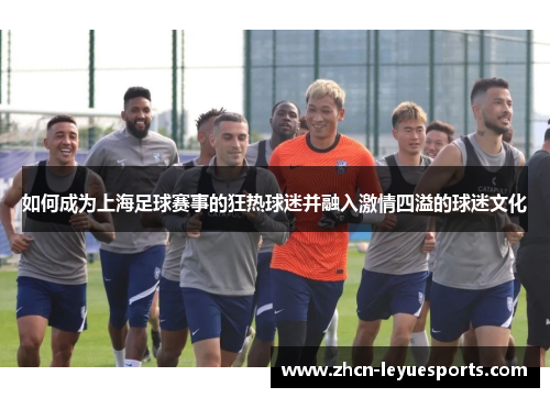 如何成为上海足球赛事的狂热球迷并融入激情四溢的球迷文化 如何成为上海足球赛事的狂热球迷并融入激情四溢的球迷文化