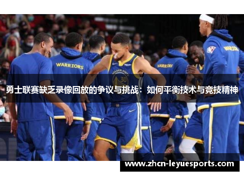 勇士联赛缺乏录像回放的争议与挑战:如何平衡技术与竞技精神 勇士联赛缺乏录像回放的争议与挑战:如何平衡技术与竞技精神