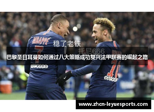 巴黎圣日耳曼如何通过八大策略成功复兴法甲联赛的崛起之路 巴黎圣日耳曼如何通过八大策略成功复兴法甲联赛的崛起之路