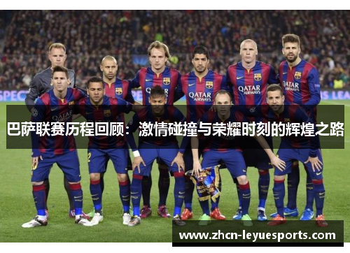 巴萨联赛历程回顾:激情碰撞与荣耀时刻的辉煌之路 巴萨联赛历程回顾:激情碰撞与荣耀时刻的辉煌之路