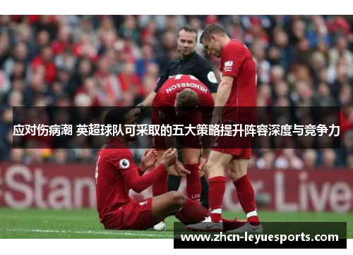 应对伤病潮 英超球队可采取的五大策略提升阵容深度与竞争力 应对伤病潮 英超球队可采取的五大策略提升阵容深度与竞争力