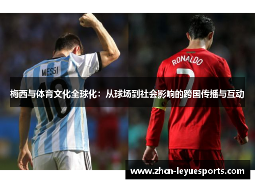 梅西与体育文化全球化:从球场到社会影响的跨国传播与互动 梅西与体育文化全球化:从球场到社会影响的跨国传播与互动