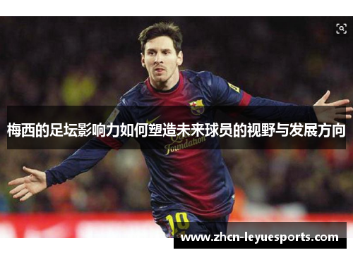 梅西的足坛影响力如何塑造未来球员的视野与发展方向