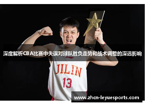 深度解析CBA比赛中失误对球队胜负走势和战术调整的深远影响 深度解析CBA比赛中失误对球队胜负走势和战术调整的深远影响