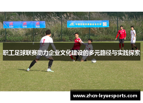职工足球联赛助力企业文化建设的多元路径与实践探索 职工足球联赛助力企业文化建设的多元路径与实践探索