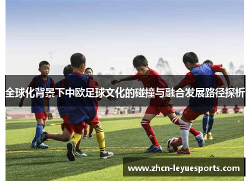 全球化背景下中欧足球文化的碰撞与融合发展路径探析 全球化背景下中欧足球文化的碰撞与融合发展路径探析