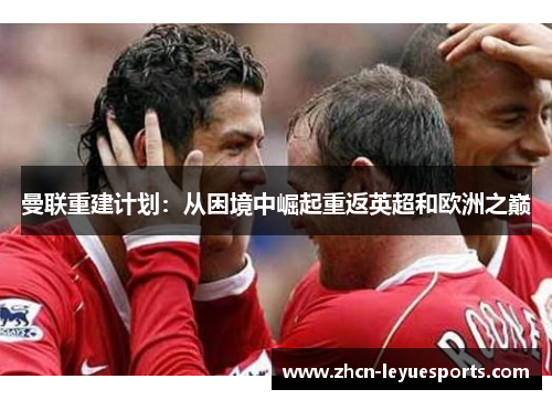 曼联重建计划:从困境中崛起重返英超和欧洲之巅 曼联重建计划:从困境中崛起重返英超和欧洲之巅