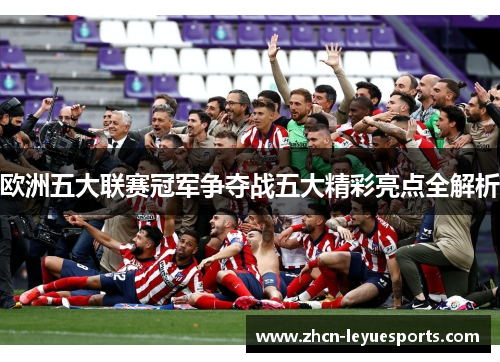 欧洲五大联赛冠军争夺战五大精彩亮点全解析 欧洲五大联赛冠军争夺战五大精彩亮点全解析
