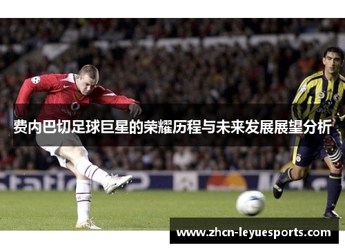 费内巴切足球巨星的荣耀历程与未来发展展望分析
