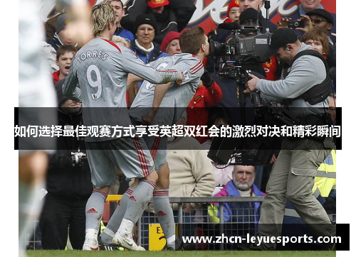 如何选择最佳观赛方式享受英超双红会的激烈对决和精彩瞬间
