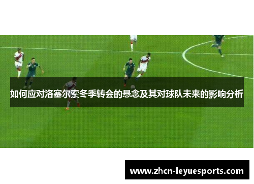 如何应对洛塞尔索冬季转会的悬念及其对球队未来的影响分析 如何应对洛塞尔索冬季转会的悬念及其对球队未来的影响分析