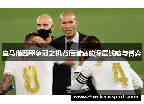 皇马借西甲争冠之机背后潜藏的深层战略与博弈