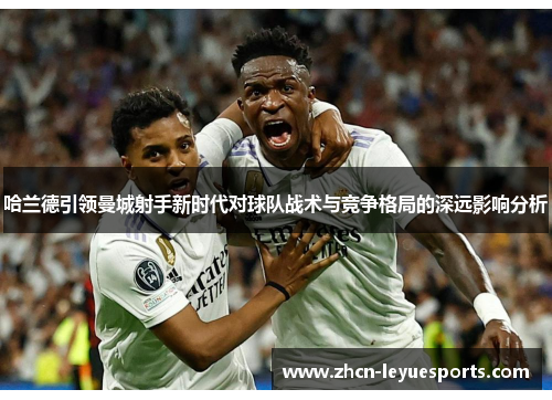 哈兰德引领曼城射手新时代对球队战术与竞争格局的深远影响分析 哈兰德引领曼城射手新时代对球队战术与竞争格局的深远影响分析