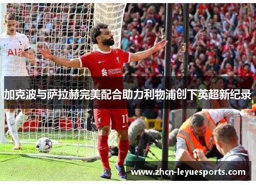 加克波与萨拉赫完美配合助力利物浦创下英超新纪录 加克波与萨拉赫完美配合助力利物浦创下英超新纪录