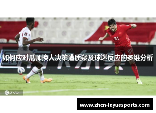 如何应对瓜帅换人决策遭质疑及球迷反应的多维分析 如何应对瓜帅换人决策遭质疑及球迷反应的多维分析