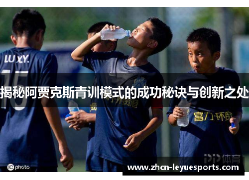 揭秘阿贾克斯青训模式的成功秘诀与创新之处 揭秘阿贾克斯青训模式的成功秘诀与创新之处
