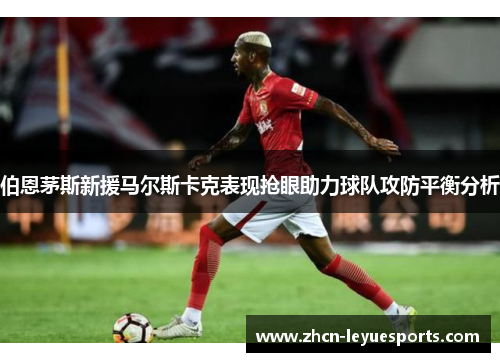 伯恩茅斯新援马尔斯卡克表现抢眼助力球队攻防平衡分析 伯恩茅斯新援马尔斯卡克表现抢眼助力球队攻防平衡分析