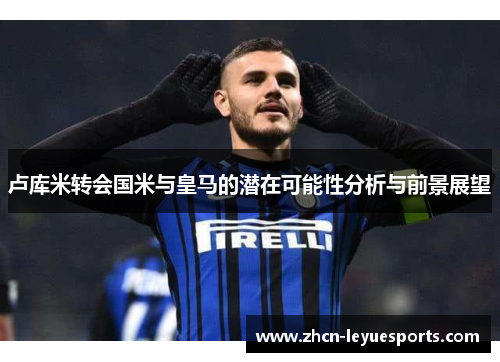 卢库米转会国米与皇马的潜在可能性分析与前景展望 卢库米转会国米与皇马的潜在可能性分析与前景展望